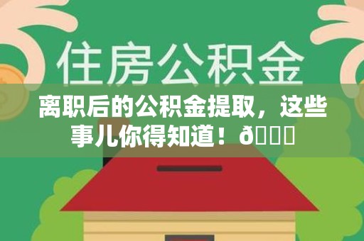 芗城离职后的公积金提取,这些事儿你得知道!😎 芗城离职后的公积金提取,这些事儿你得知道!😎