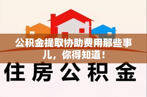 芗城公积金提取协助费用那些事儿，你得知道！