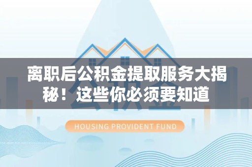 芗城离职后公积金提取服务大揭秘！这些你必须要知道
