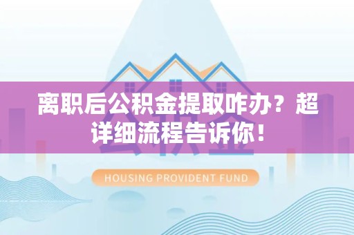 芗城离职后公积金提取咋办？超详细流程告诉你！