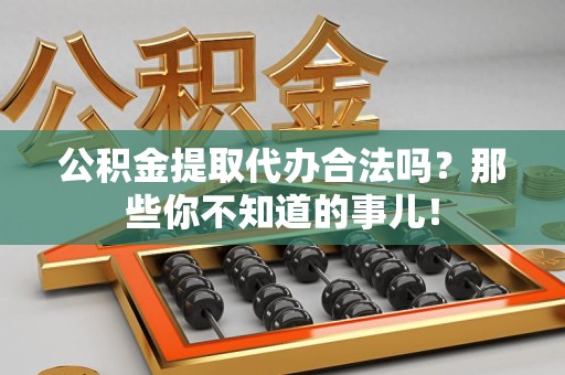 芗城公积金提取代办合法吗？那些你不知道的事儿！