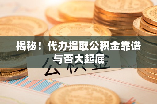 芗城揭秘！代办提取公积金靠谱与否大起底