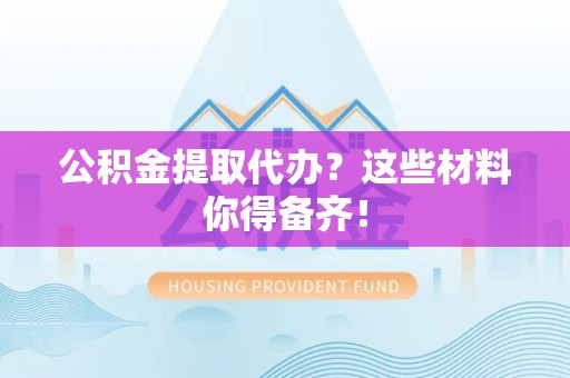 芗城公积金提取代办？这些材料你得备齐！