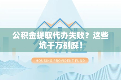 芗城公积金提取代办失败？这些坑千万别踩！