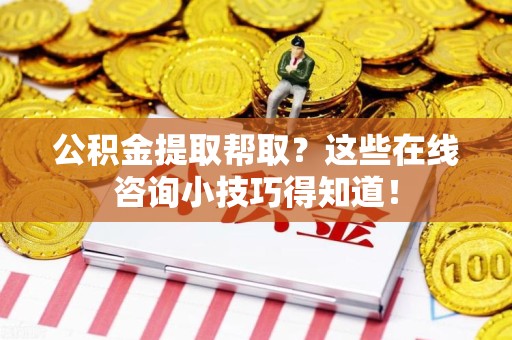 芗城公积金提取帮取？这些在线咨询小技巧得知道！