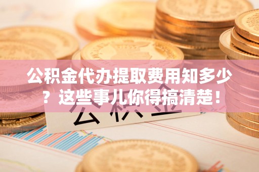 芗城公积金代办提取费用知多少？这些事儿你得搞清楚！
