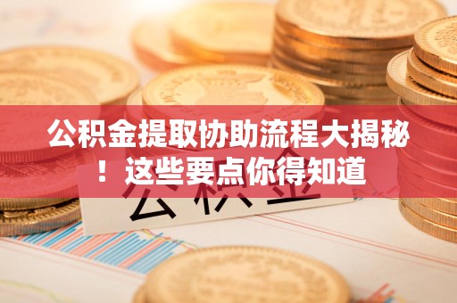 芗城公积金提取协助流程大揭秘！这些要点你得知道