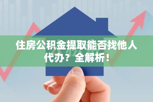 芗城住房公积金提取能否找他人代办？全解析！