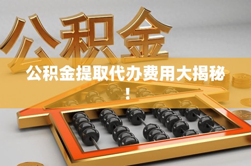 芗城公积金提取代办费用大揭秘！