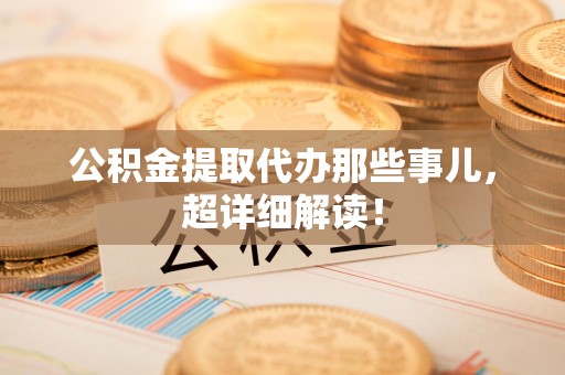 芗城公积金提取代办那些事儿,超详细解读! 芗城公积金提取代办那些事儿,超详细解读!